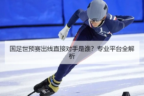 国足世预赛出线直接对手是谁？专业平台全解析